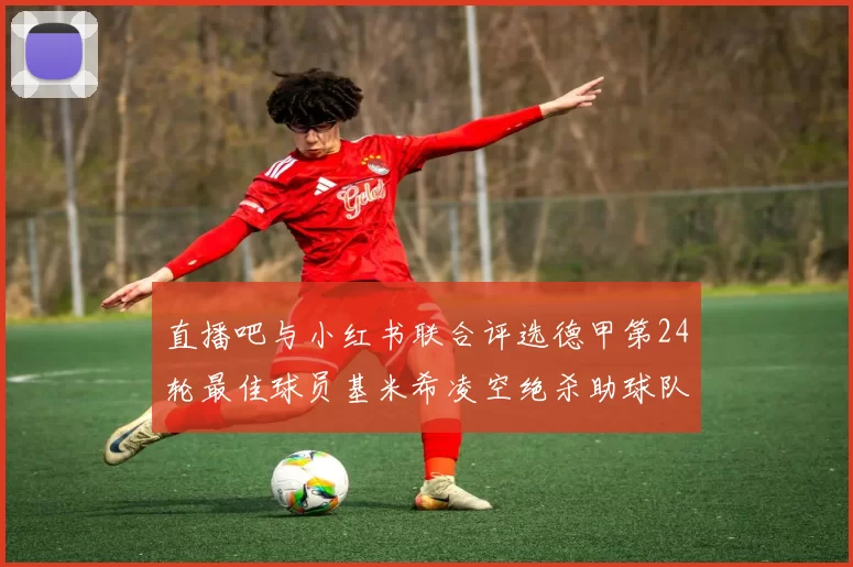 直播吧与小红书联合评选德甲第24轮最佳球员基米希凌空绝杀助球队赢得国家德比