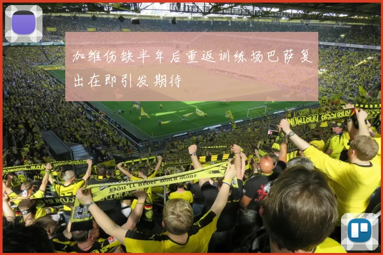 加维伤缺半年后重返训练场巴萨复出在即引发期待