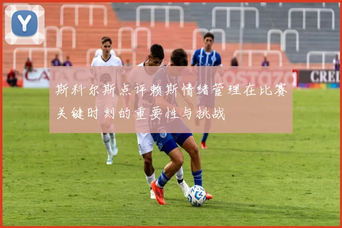 斯科尔斯点评赖斯情绪管理在比赛关键时刻的重要性与挑战