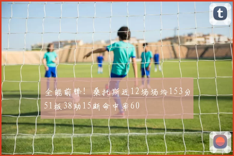 全能前锋！桑托斯近12场场均153分51板38助15断命中率60