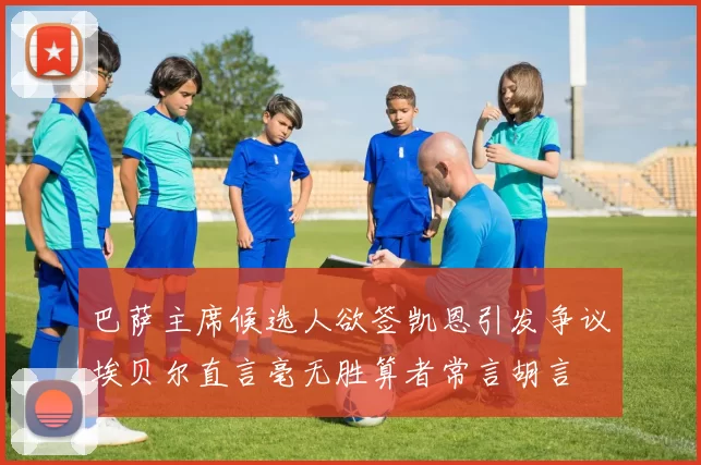 巴萨主席候选人欲签凯恩引发争议埃贝尔直言毫无胜算者常言胡言