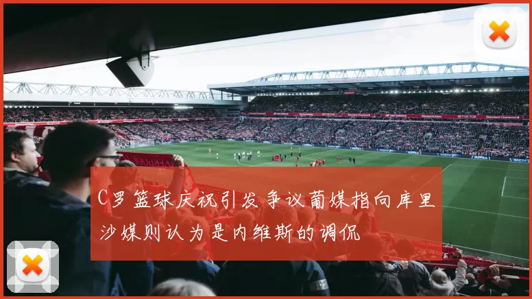 C罗篮球庆祝引发争议葡媒指向库里沙媒则认为是内维斯的调侃