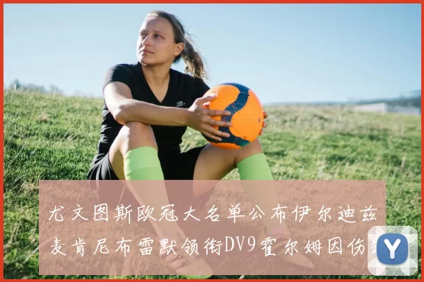 尤文图斯欧冠大名单公布伊尔迪兹麦肯尼布雷默领衔DV9霍尔姆因伤缺席