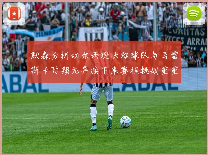 默森分析切尔西现状称球队与马雷斯卡时期无异接下来赛程挑战重重
