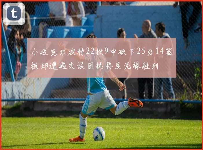 小迈克尔波特22投9中砍下25分14篮板却遭遇失误困扰再度无缘胜利