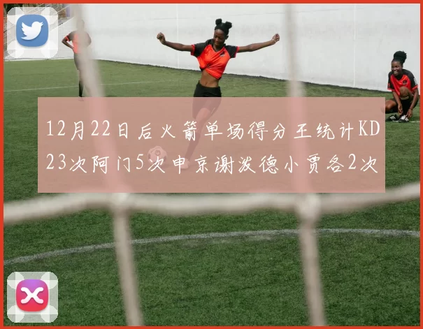 12月22日后火箭单场得分王统计KD23次阿门5次申京谢泼德小贾各2次