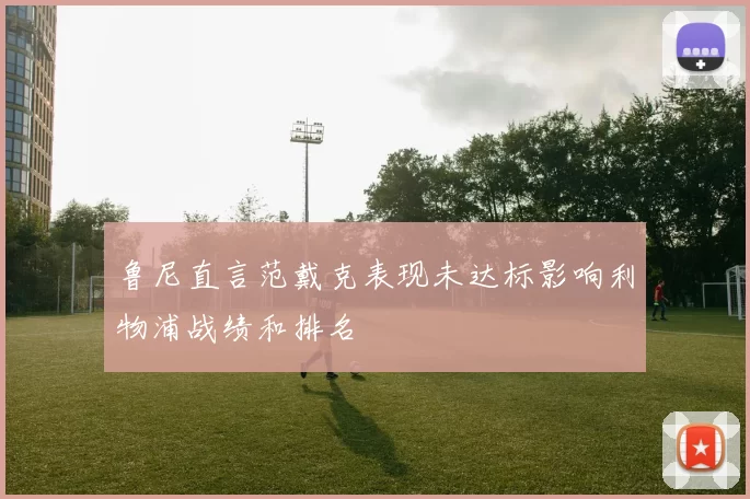 鲁尼直言范戴克表现未达标影响利物浦战绩和排名