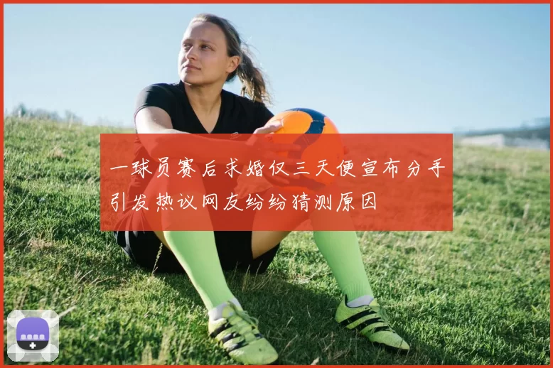 一球员赛后求婚仅三天便宣布分手引发热议网友纷纷猜测原因
