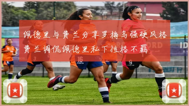 佩德里与费兰分享罗梅乌强硬风格费兰调侃佩德里私下性格不羁