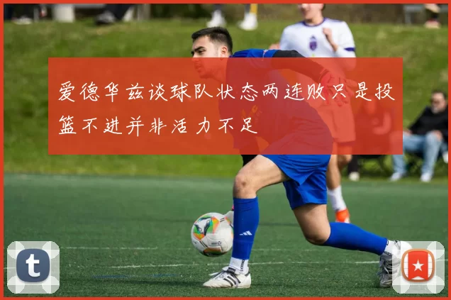 爱德华兹谈球队状态两连败只是投篮不进并非活力不足