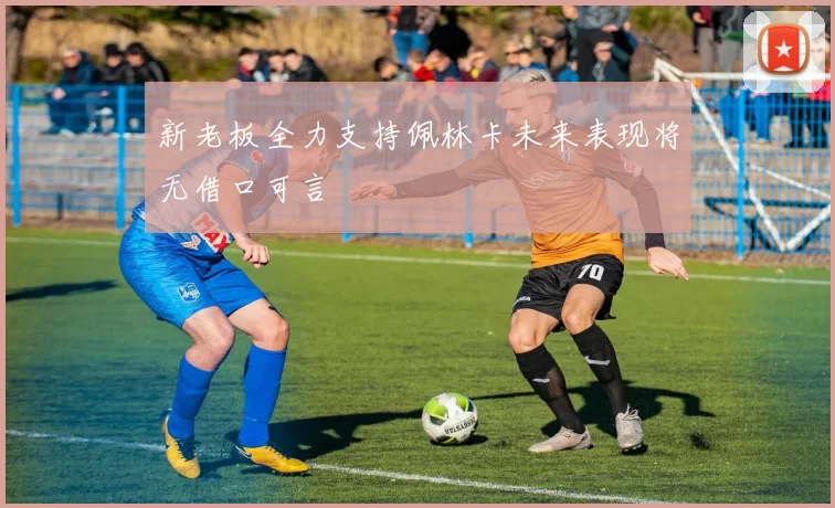 新老板全力支持佩林卡未来表现将无借口可言