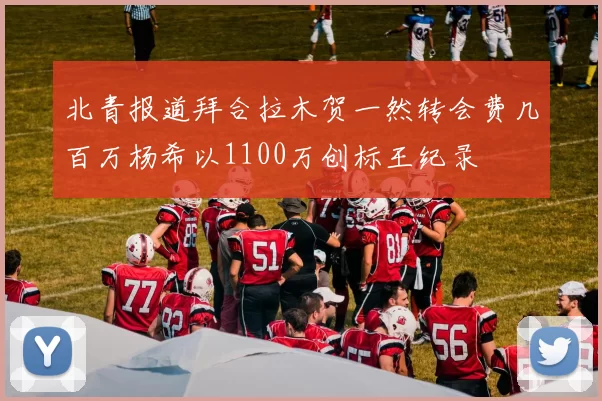 北青报道拜合拉木贺一然转会费几百万杨希以1100万创标王纪录