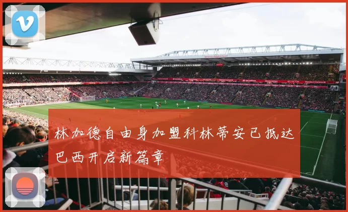 林加德自由身加盟科林蒂安已抵达巴西开启新篇章