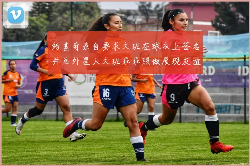 约基奇亲自要求文班在球衣上签名并画外星人文班乖乖照做展现友谊与幽默