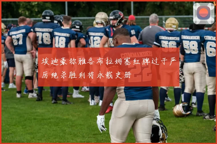 埃迪豪称雅各布拉姆塞红牌过于严厉绝杀胜利将永载史册