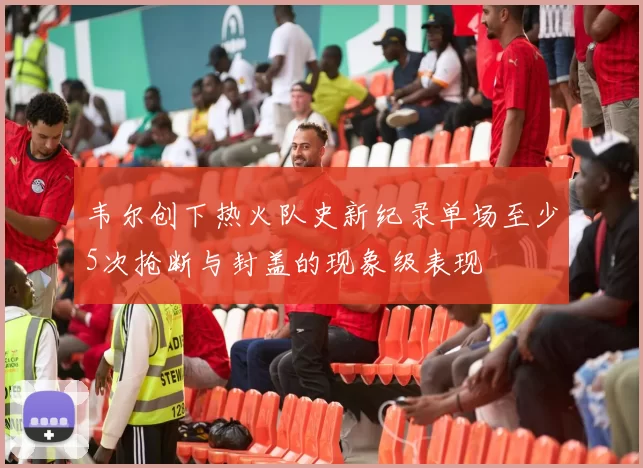 韦尔创下热火队史新纪录单场至少5次抢断与封盖的现象级表现