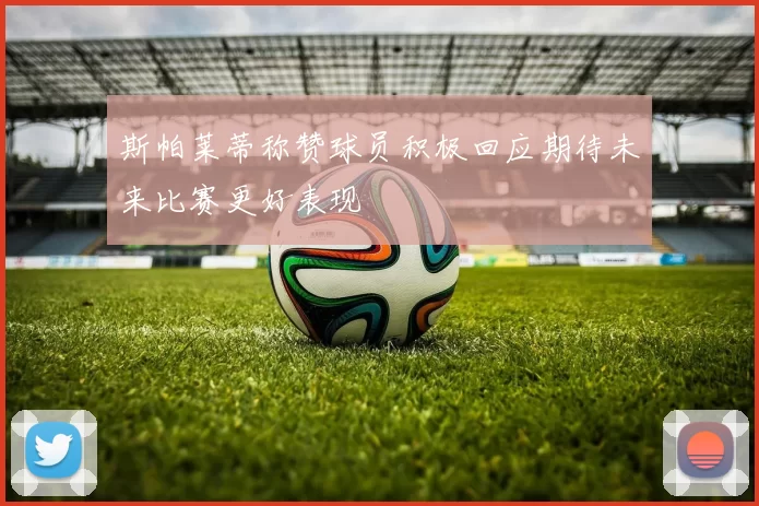 斯帕莱蒂称赞球员积极回应期待未来比赛更好表现