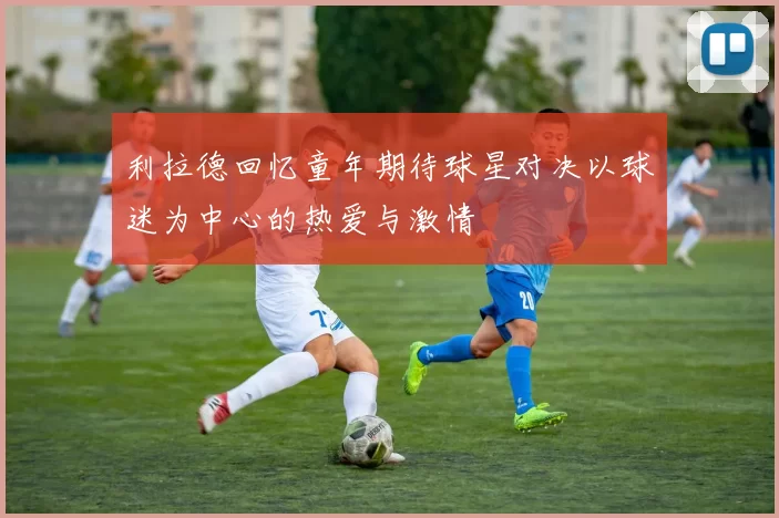 利拉德回忆童年期待球星对决以球迷为中心的热爱与激情