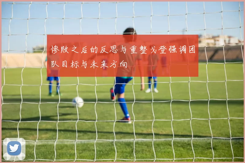 惨败之后的反思与重整戈登强调团队目标与未来方向