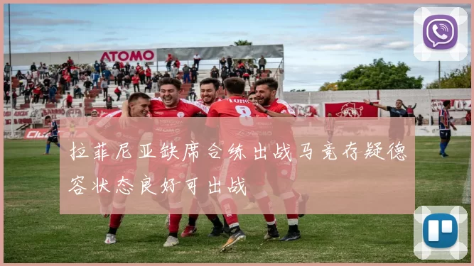 拉菲尼亚缺席合练出战马竞存疑德容状态良好可出战