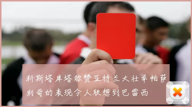 科斯塔库塔称赞亚特兰大壮举帕萨利奇的表现令人联想到巴雷西