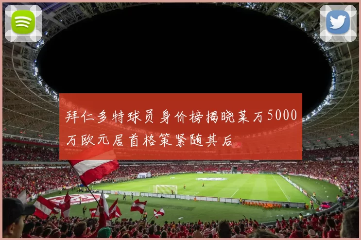 拜仁多特球员身价榜揭晓莱万5000万欧元居首格策紧随其后