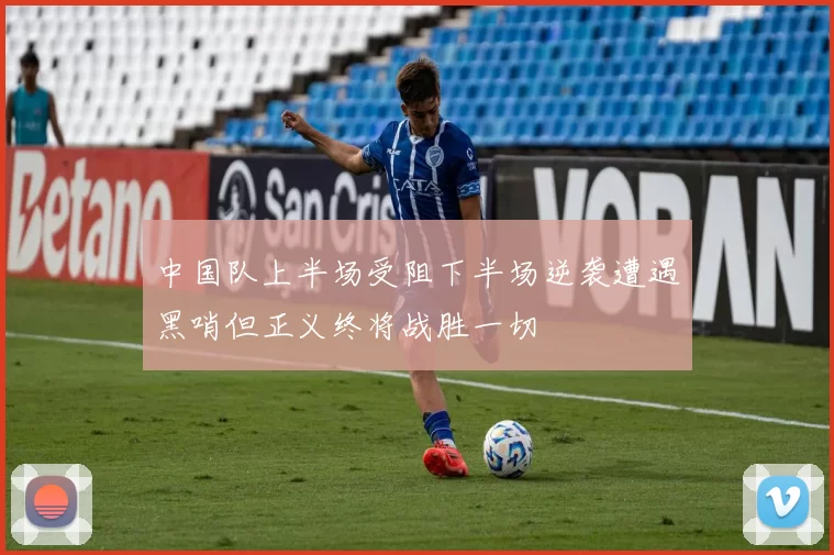 中国队上半场受阻下半场逆袭遭遇黑哨但正义终将战胜一切