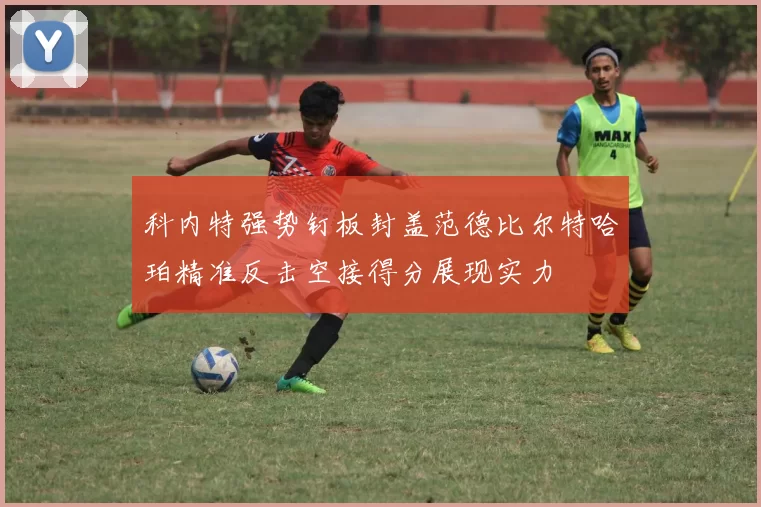 科内特强势钉板封盖范德比尔特哈珀精准反击空接得分展现实力