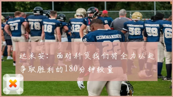 达米安：面对科莫我们将全力以赴争取胜利的180分钟较量