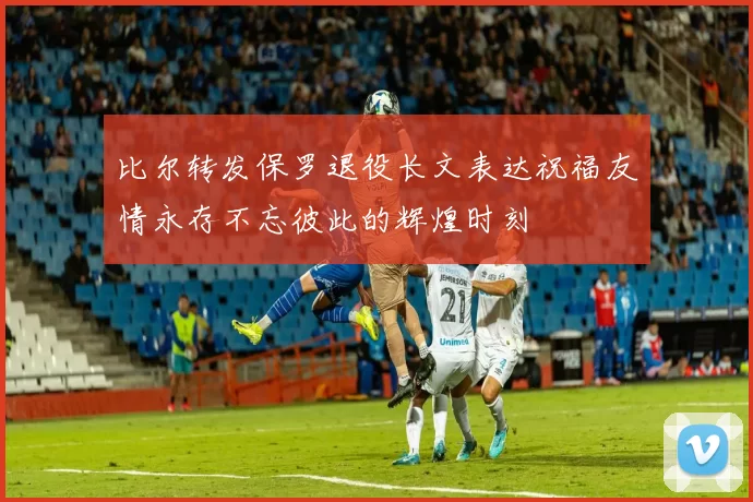 比尔转发保罗退役长文表达祝福友情永存不忘彼此的辉煌时刻