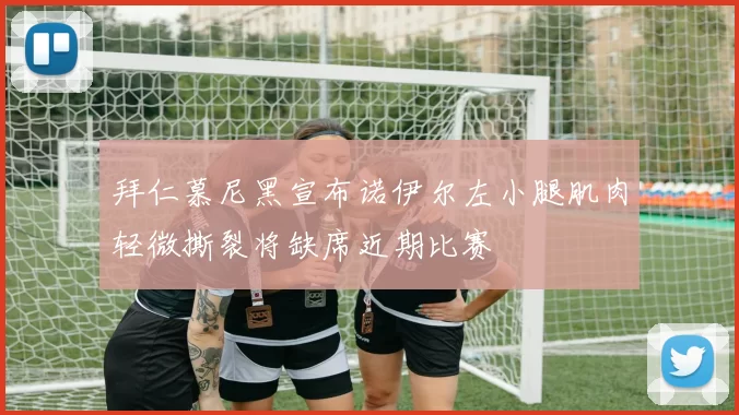 拜仁慕尼黑宣布诺伊尔左小腿肌肉轻微撕裂将缺席近期比赛