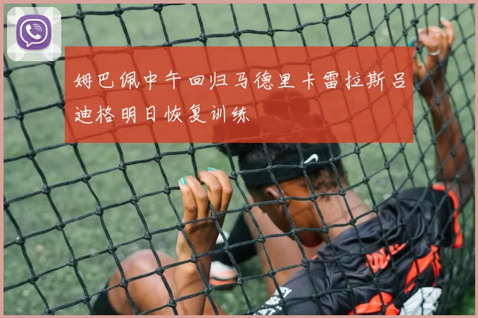 姆巴佩中午回归马德里卡雷拉斯吕迪格明日恢复训练