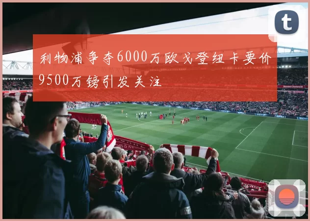 利物浦争夺6000万欧戈登纽卡要价9500万镑引发关注