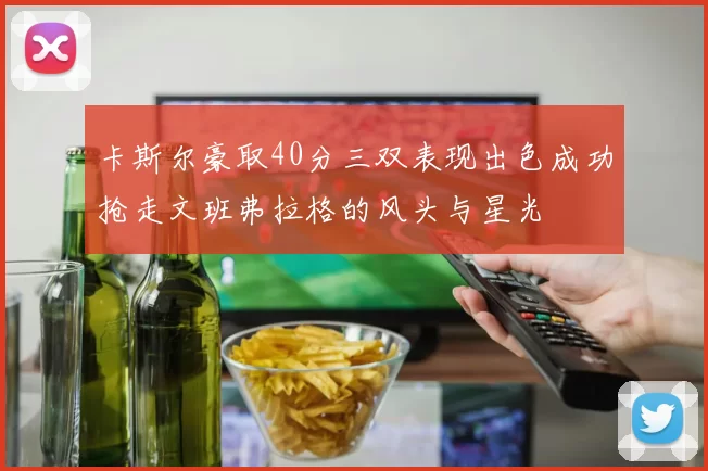 卡斯尔豪取40分三双表现出色成功抢走文班弗拉格的风头与星光