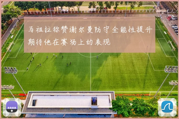 马祖拉称赞谢尔曼防守全能性提升期待他在赛场上的表现