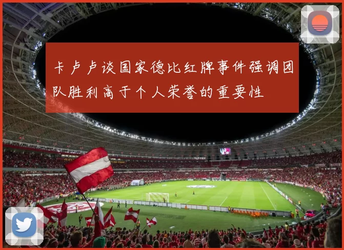 卡卢卢谈国家德比红牌事件强调团队胜利高于个人荣誉的重要性