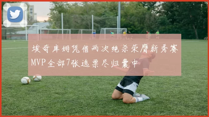 埃奇库姆凭借两次绝杀荣膺新秀赛MVP全部7张选票尽归囊中