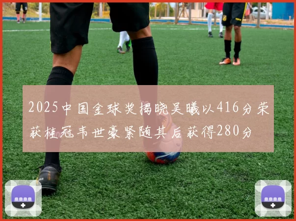 2025中国金球奖揭晓吴曦以416分荣获桂冠韦世豪紧随其后获得280分