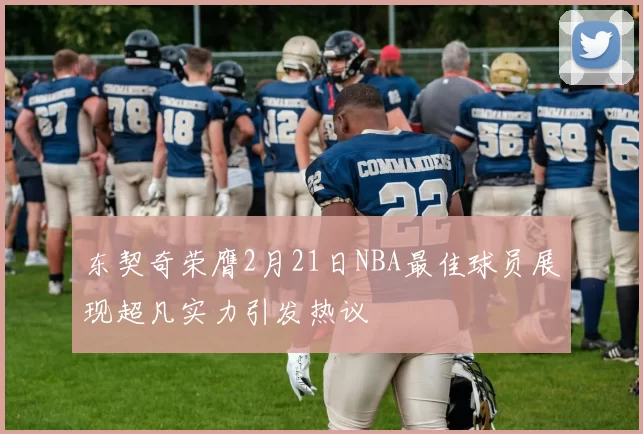 东契奇荣膺2月21日NBA最佳球员展现超凡实力引发热议