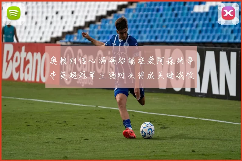 奥赖利信心满满称能逆袭阿森纳争夺英超冠军主场对决将成关键战役