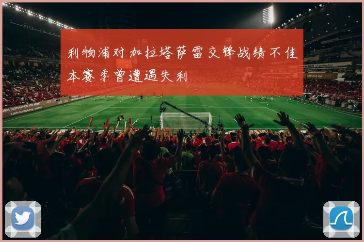 利物浦对加拉塔萨雷交锋战绩不佳本赛季曾遭遇失利
