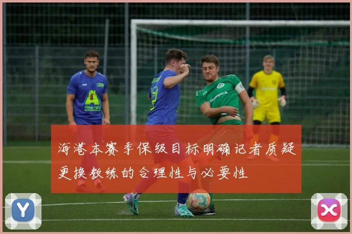 海港本赛季保级目标明确记者质疑更换教练的合理性与必要性