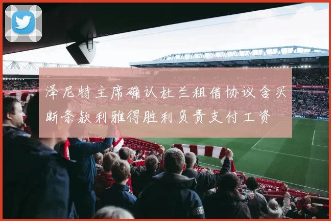 泽尼特主席确认杜兰租借协议含买断条款利雅得胜利负责支付工资