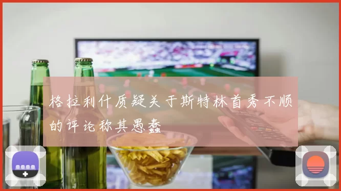 格拉利什质疑关于斯特林首秀不顺的评论称其愚蠢