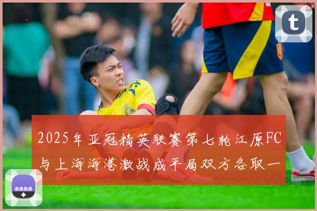 2025年亚冠精英联赛第七轮江原FC与上海海港激战成平局双方各取一分