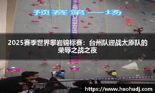 2025赛季世界攀岩锦标赛：台州队迎战太原队的荣辱之战之夜