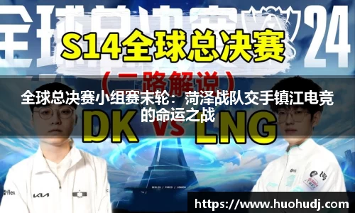 全球总决赛小组赛末轮：菏泽战队交手镇江电竞的命运之战