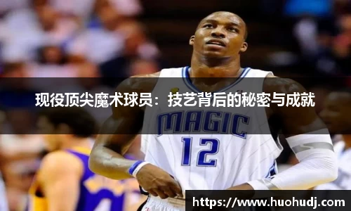 现役顶尖魔术球员：技艺背后的秘密与成就